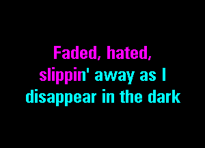 Faded, hated,

slippin' away as l
disappear in the dark