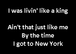 I was livin' like a king

Ain't that just like me
By the time
I got to New York