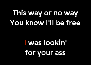 This way or no way
You know I'll be free

I was lookin'
for your ass
