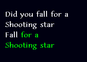 Did you fall for a
Shooting star
Fall for a

Shooti ng star