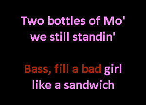 Two bottles of Mo'
we still standin'

Bass, fill a bad girl
like a sandwich