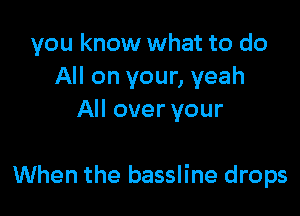 you know what to do
All on your, yeah
All over your

When the bassline drops