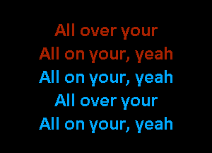 All over your
All on your, yeah

All on your, yeah
All over your
All on your, yeah