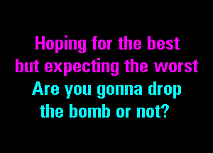 Hoping for the best
but expecting the worst

Are you gonna drop
the bomb or not?