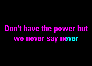 Don't have the power but

we BVBI' say never