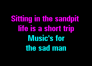 Sitting in the sandpit
life is a short trip

Music's for
the sad man
