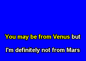 You may be from Venus but

I'm definitely not from Mars