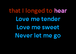 that l longed to hear
Love me tender

Love me sweet
Never let me go