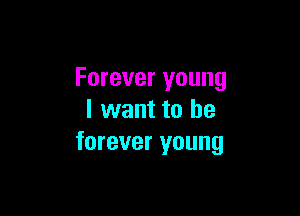 Forever young

I want to be
forever young