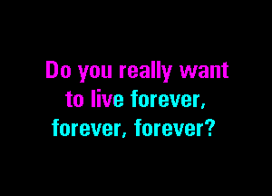 Do you really want

to live forever,
forever. forever?