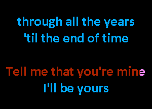 through all the years
'til the end of time

Tell me that you're mine
I'll be yours