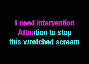 I need intervention

Attention to stop
this wretched scream