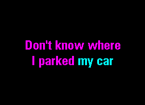 Don't know where

I parked my car