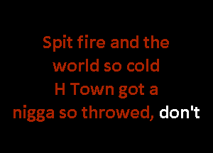 Spit fire and the
world so cold

H Town got a
nigga so throwed, don't