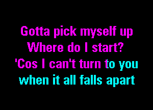 Gotta pick myself up
Where do I start?

'Cos I can't turn to you
when it all falls apart