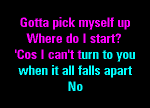 Gotta pick myself up
Where do I start?

'Cos I can't turn to you
when it all falls apart
No