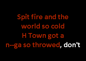 Spit fire and the
world so cold

H Town got a
n--ga so throwed, don't