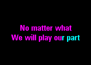 No matter what

We will play our part