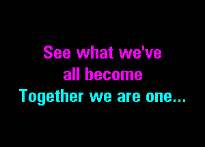 See what we've

all become
Together we are one...