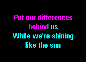 Put our differences
behind us

While we're shining
like the sun