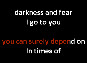 darkness and fear
I go to you

you can surely depend on
In times of