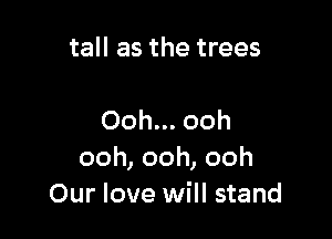 tall as the trees

Ooh... ooh
ooh,ooh,ooh
Our love will stand