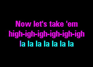 Now let's take 'em

high-igh-igh-igh-igh-igh
la la la la la la la