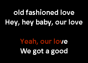 old fashioned love
Hey, hey baby, our love

Yeah, our love
We got a good