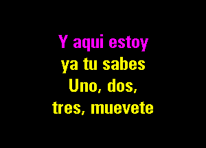 Y aqui estoy
ya tu sahes

Uno,dos.
tres, muevete