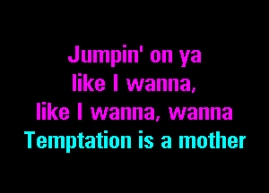 Jumpin' on ya
like I wanna.

like I wanna, wanna
Temptation is a mother