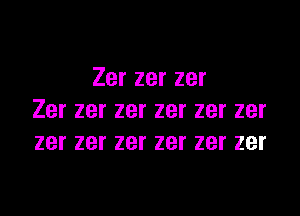 Zer zer zer

Zer zer zer zer zer zer
zer zer zer zer zer zer