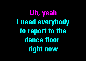 Uh, yeah
I need everybody

to report to the
dance floor
right now