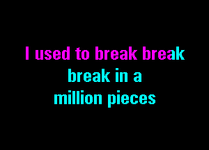 I used to break break

break in a
million pieces