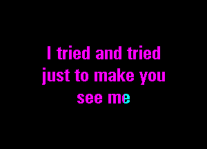 I tried and tried

just to make you
see me