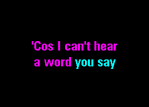 'Cos I can't hear

a word you say
