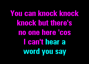 You can knock knock
knock but there's

no one here 'cos
I can't hear a
word you say