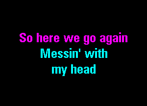 So here we go again

Messin' with
my head