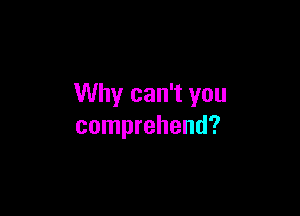 Why can't you

comprehend?