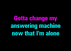 Gotta change my

answering machine
now that I'm alone