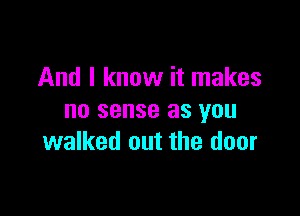 And I know it makes

no sense as you
walked out the door