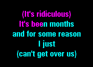 (It's ridiculous)
It's been months

and for some reason
I just
(can't get over us)