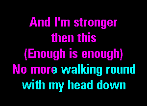 And I'm stronger
then this
(Enough is enough)
No more walking round
with my head down