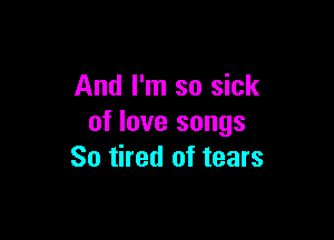 And I'm so sick

of love songs
So tired of tears