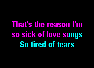 That's the reason I'm

so sick of love songs
So tired of tears