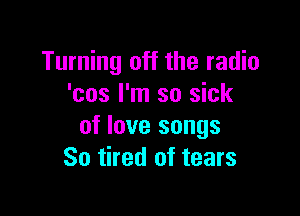 Turning off the radio
'cos I'm so sick

of love songs
So tired of tears