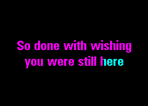 So done with wishing

you were still here