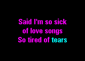 Said I'm so sick

of love songs
So tired of tears