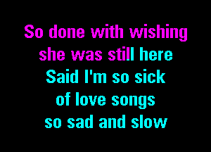 So done with wishing
she was still here

Said I'm so sick
of love songs
so sad and slow