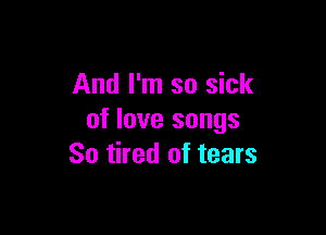 And I'm so sick

of love songs
So tired of tears