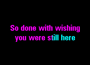 So done with wishing

you were still here